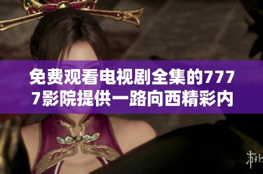 免费观看电视剧全集的7777影院提供一路向西精彩内容与观看体验