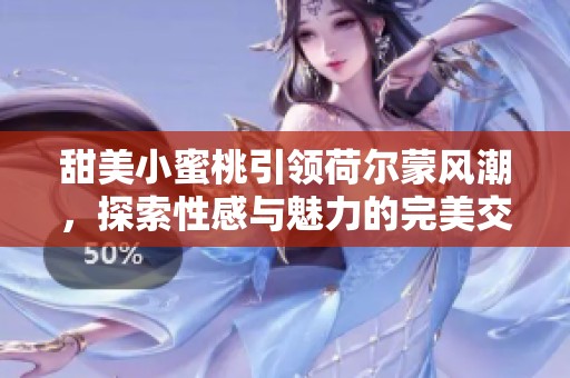 甜美小蜜桃引领荷尔蒙风潮，探索性感与魅力的完美交融