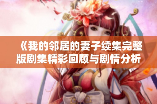《我的邻居的妻子续集完整版剧集精彩回顾与剧情分析》
