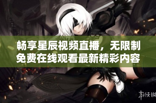 畅享星辰视频直播，无限制免费在线观看最新精彩内容