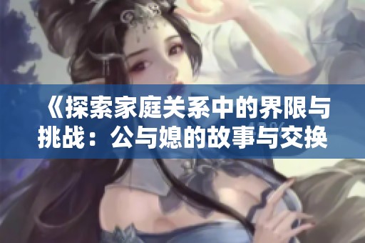 《探索家庭关系中的界限与挑战：公与媳的故事与交换》