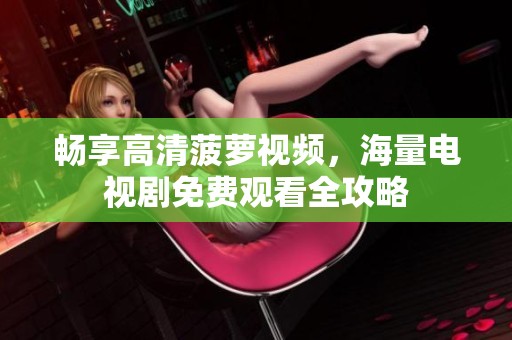 畅享高清菠萝视频，海量电视剧免费观看全攻略