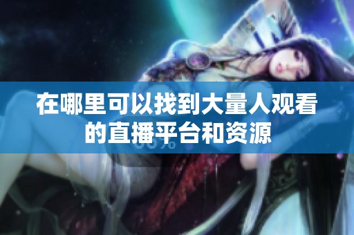 在哪里可以找到大量人观看的直播平台和资源