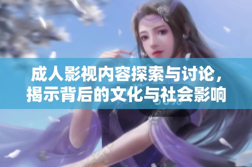 成人影视内容探索与讨论，揭示背后的文化与社会影响