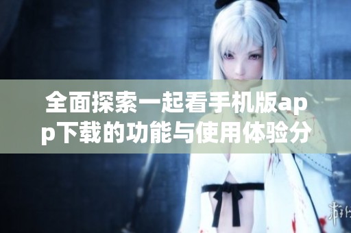 全面探索一起看手机版app下载的功能与使用体验分析