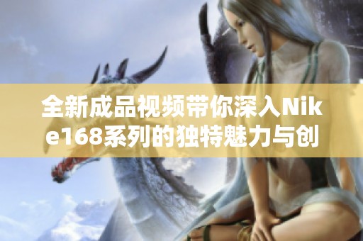 全新成品视频带你深入Nike168系列的独特魅力与创新设计