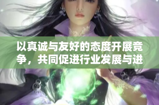 以真诚与友好的态度开展竞争，共同促进行业发展与进步