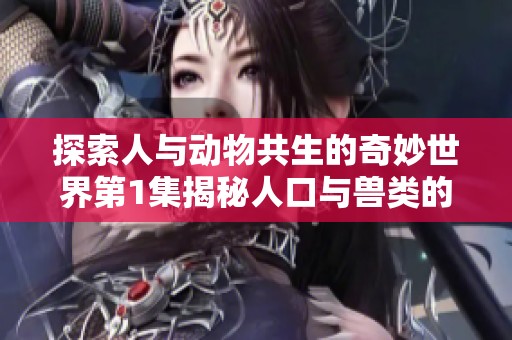 探索人与动物共生的奇妙世界第1集揭秘人口与兽类的故事