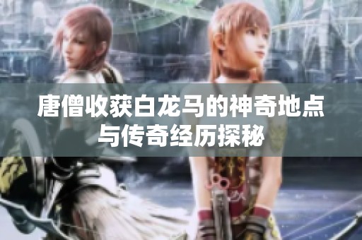 唐僧收获白龙马的神奇地点与传奇经历探秘