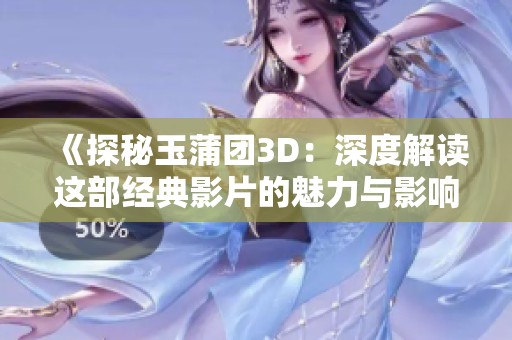 《探秘玉蒲团3D：深度解读这部经典影片的魅力与影响》
