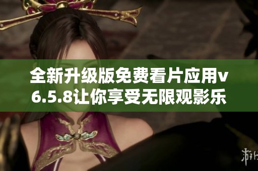 全新升级版免费看片应用v6.5.8让你享受无限观影乐趣