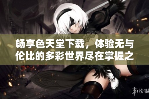 畅享色天堂下载，体验无与伦比的多彩世界尽在掌握之中