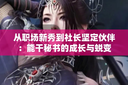 从职场新秀到社长坚定伙伴：能干秘书的成长与蜕变