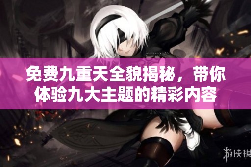免费九重天全貌揭秘，带你体验九大主题的精彩内容