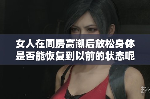 女人在同房高潮后放松身体是否能恢复到以前的状态呢