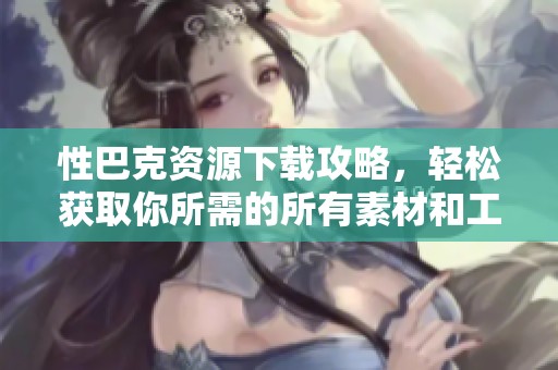 性巴克资源下载攻略，轻松获取你所需的所有素材和工具