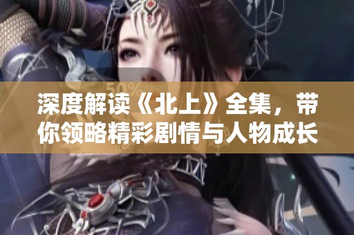 深度解读《北上》全集，带你领略精彩剧情与人物成长