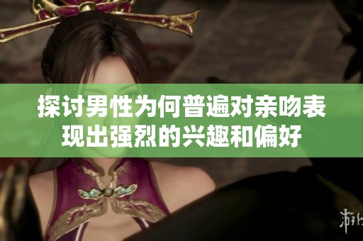 探讨男性为何普遍对亲吻表现出强烈的兴趣和偏好