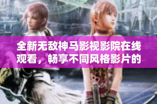 全新无敌神马影视影院在线观看，畅享不同风格影片的美妙盛宴