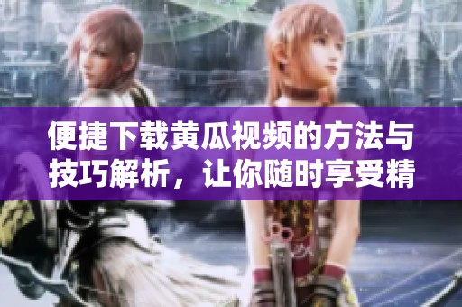 便捷下载黄瓜视频的方法与技巧解析，让你随时享受精彩内容