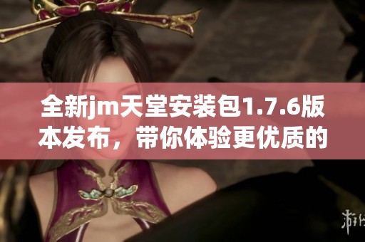 全新jm天堂安装包1.7.6版本发布，带你体验更优质的服务与功能