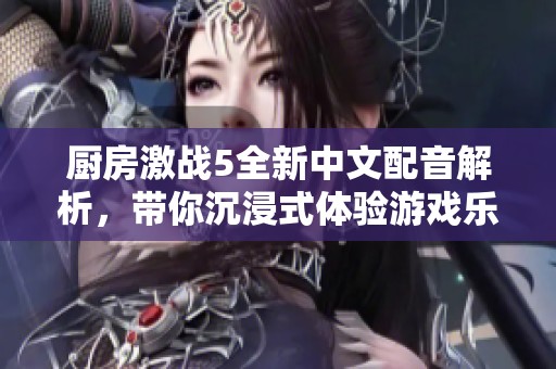 厨房激战5全新中文配音解析，带你沉浸式体验游戏乐趣