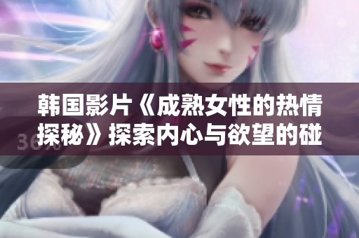 韩国影片《成熟女性的热情探秘》探索内心与欲望的碰撞与交融