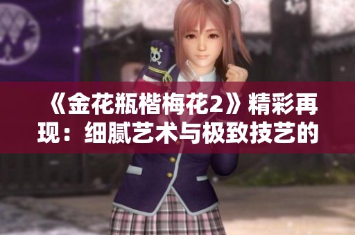 《金花瓶楷梅花2》精彩再现：细腻艺术与极致技艺的完美融合