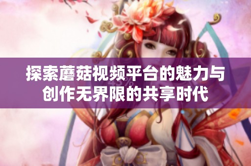 探索蘑菇视频平台的魅力与创作无界限的共享时代