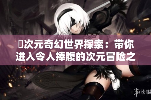 囧次元奇幻世界探索：带你进入令人捧腹的次元冒险之旅