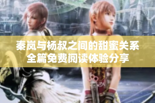 秦岚与杨叔之间的甜蜜关系全篇免费阅读体验分享