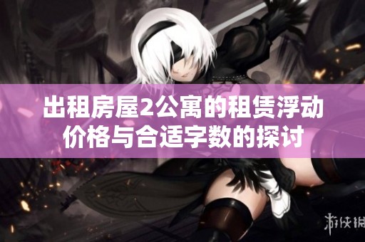 出租房屋2公寓的租赁浮动价格与合适字数的探讨