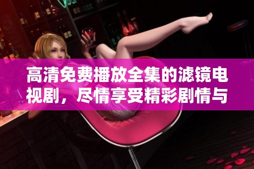 高清免费播放全集的滤镜电视剧，尽情享受精彩剧情与精美画面
