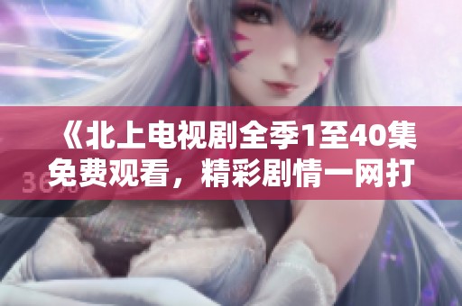 《北上电视剧全季1至40集免费观看，精彩剧情一网打尽》