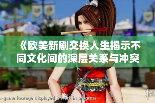 《欧美新剧交换人生揭示不同文化间的深层关系与冲突》