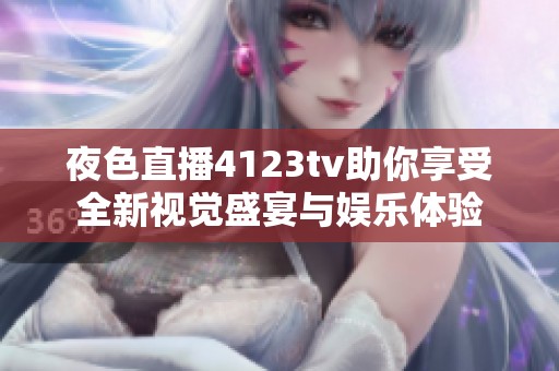 夜色直播4123tv助你享受全新视觉盛宴与娱乐体验