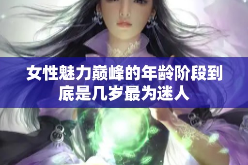女性魅力巅峰的年龄阶段到底是几岁最为迷人