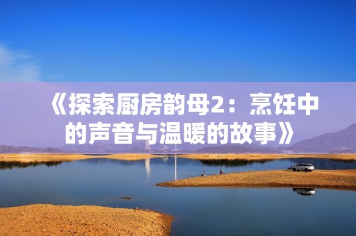 《探索厨房韵母2：烹饪中的声音与温暖的故事》