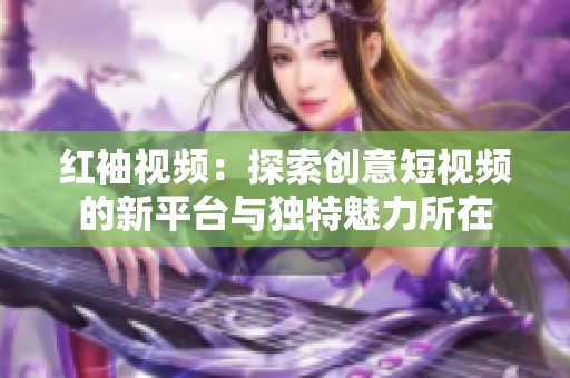 红袖视频：探索创意短视频的新平台与独特魅力所在