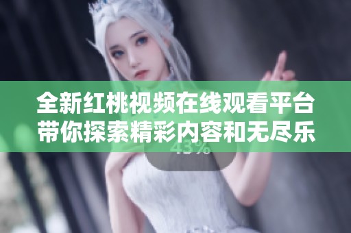 全新红桃视频在线观看平台带你探索精彩内容和无尽乐趣