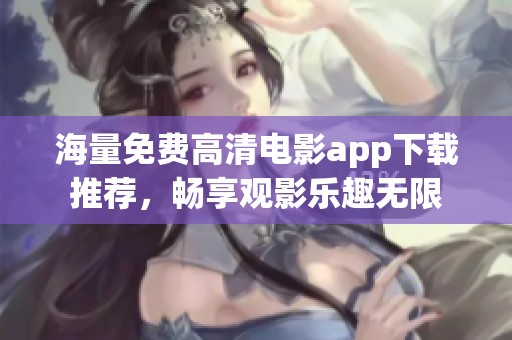海量免费高清电影app下载推荐，畅享观影乐趣无限