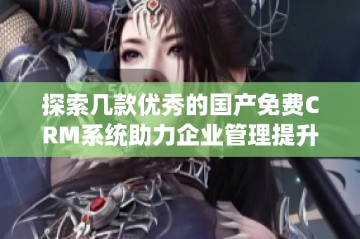 探索几款优秀的国产免费CRM系统助力企业管理提升效率