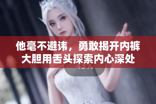 他毫不避讳，勇敢揭开内裤大胆用舌头探索内心深处