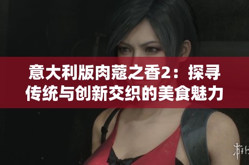 意大利版肉蔻之香2：探寻传统与创新交织的美食魅力