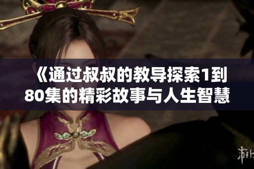 《通过叔叔的教导探索1到80集的精彩故事与人生智慧》