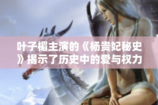 叶子楣主演的《杨贵妃秘史》揭示了历史中的爱与权力的纠葛