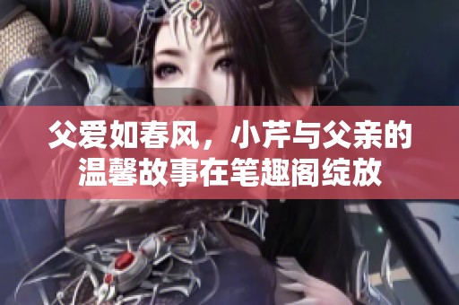 父爱如春风，小芹与父亲的温馨故事在笔趣阁绽放