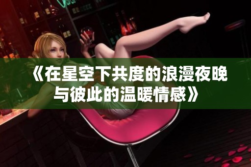 《在星空下共度的浪漫夜晚与彼此的温暖情感》
