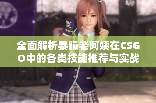 全面解析暴躁老阿姨在CSGO中的各类技能推荐与实战技巧