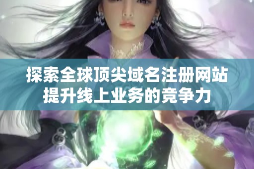 探索全球顶尖域名注册网站提升线上业务的竞争力